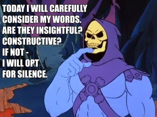 3.) "Today I will carefully consider my words. Are they insightful? Constructive? If not - I will opt for silence."