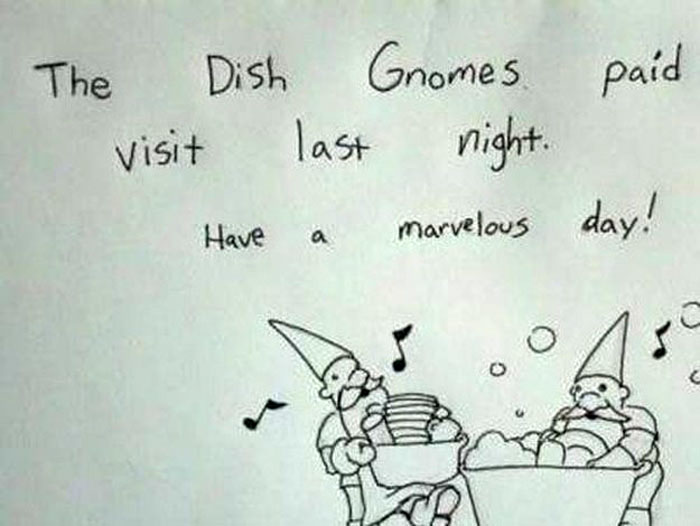 11) Don't rely on the dish gnomes to ever visit again, I did and now I can't make it to the front door due to stacks of dirty dishes in the way.