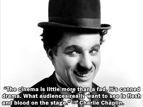 People hate the stage, Chaplin. And flesh and blood.