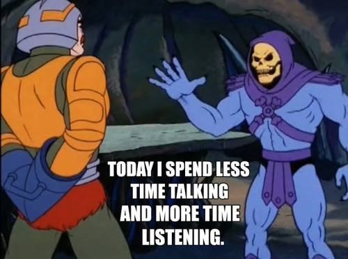 12.) "Today I spend less time talking and more time listening."