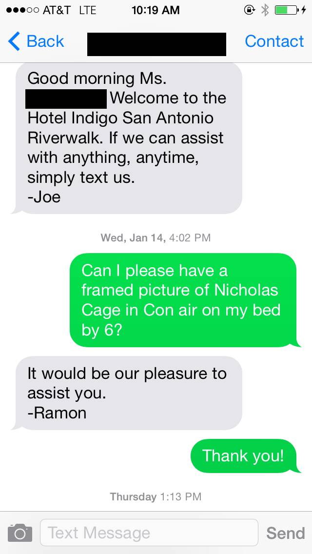 "I got this text when I checked into the Hotel Indigo San Antonio Riverwalk basically letting me know if I needed anything," says the traveler. "I just needed to ask. For shits and giggles during my boring work conference, I asked for a framed picture of Nic Cage in Con Air. When I got an affirmative response, I thought it was auto generated and went about my day."